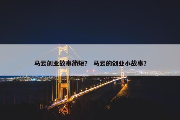 马云创业故事简短？ 马云的创业小故事？