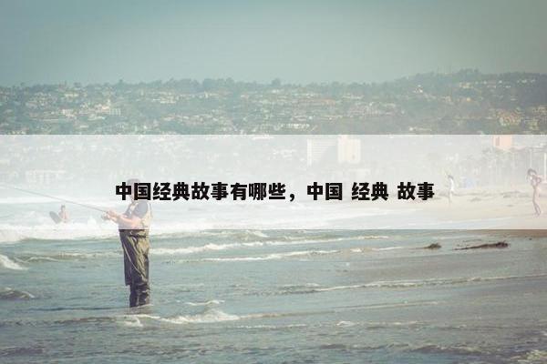 中国经典故事有哪些，中国 经典 故事