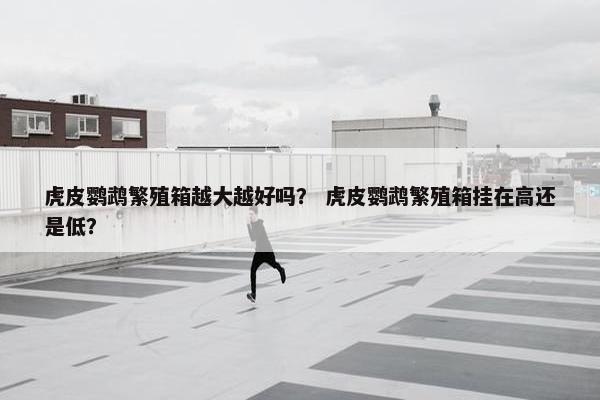 虎皮鹦鹉繁殖箱越大越好吗？ 虎皮鹦鹉繁殖箱挂在高还是低？