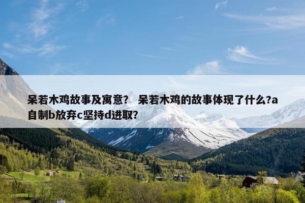 呆若木鸡故事及寓意？ 呆若木鸡的故事体现了什么?a自制b放弃c坚持d进取？