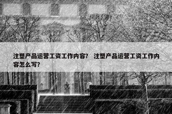 注塑产品运营工资工作内容？ 注塑产品运营工资工作内容怎么写？