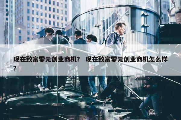 现在致富零元创业商机？ 现在致富零元创业商机怎么样？