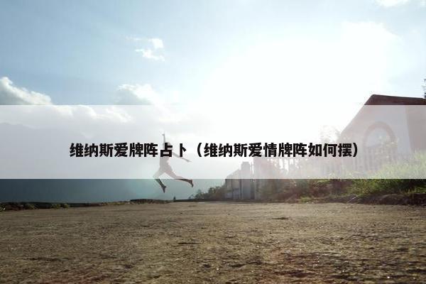 维纳斯爱牌阵占卜（维纳斯爱情牌阵如何摆）