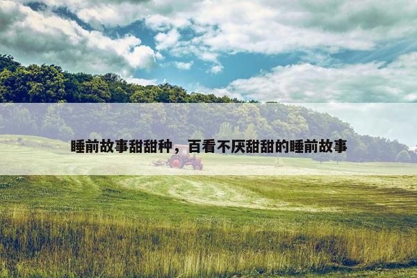 睡前故事甜甜种，百看不厌甜甜的睡前故事