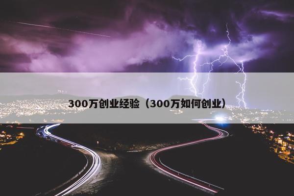 300万创业经验（300万如何创业）