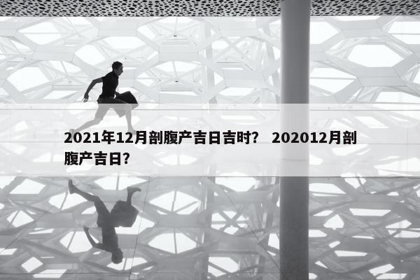 2021年12月剖腹产吉日吉时？ 202012月剖腹产吉日？