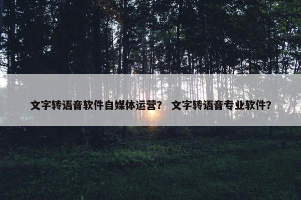文字转语音软件自媒体运营？ 文字转语音专业软件？