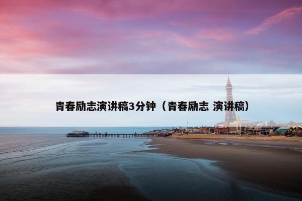 青春励志演讲稿3分钟（青春励志 演讲稿）