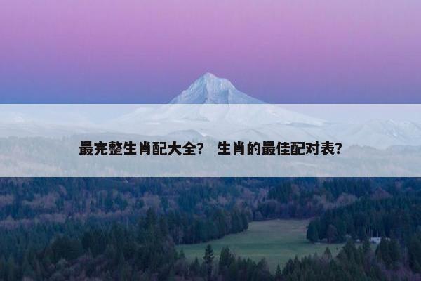 最完整生肖配大全？ 生肖的最佳配对表？