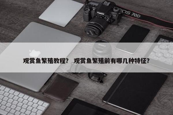 观赏鱼繁殖教程？ 观赏鱼繁殖前有哪几种特征？