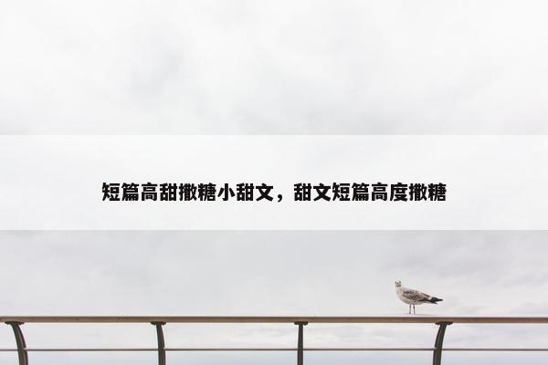 短篇高甜撒糖小甜文，甜文短篇高度撒糖