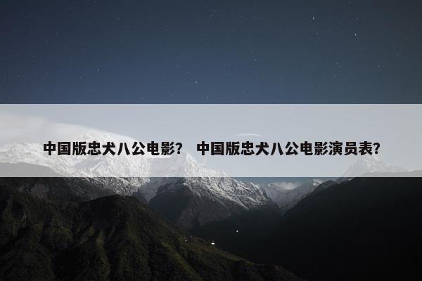 中国版忠犬八公电影？ 中国版忠犬八公电影演员表？