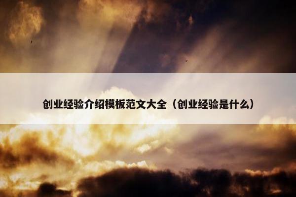 创业经验介绍模板范文大全（创业经验是什么）