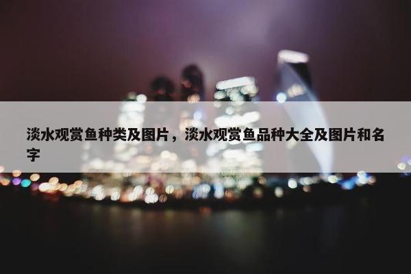 淡水观赏鱼种类及图片，淡水观赏鱼品种大全及图片和名字