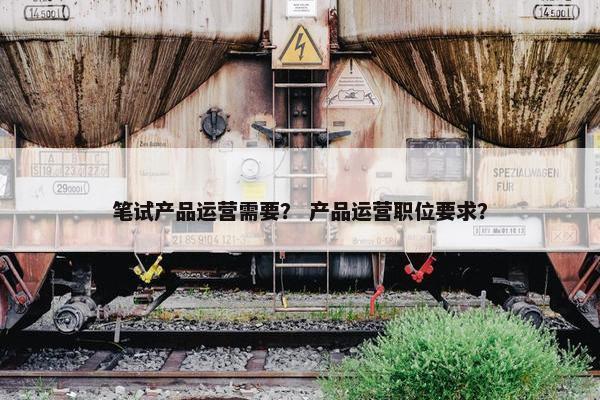 笔试产品运营需要？ 产品运营职位要求？