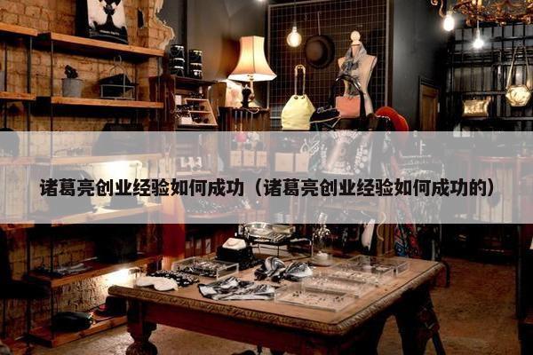 诸葛亮创业经验如何成功（诸葛亮创业经验如何成功的）