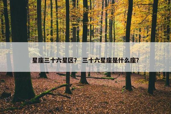 星座三十六星区？ 三十六星座是什么座？