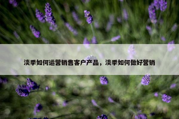 淡季如何运营销售客户产品，淡季如何做好营销