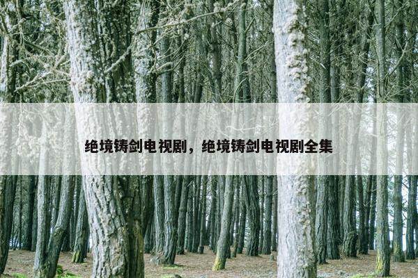 绝境铸剑电视剧，绝境铸剑电视剧全集