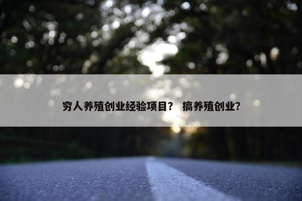 穷人养殖创业经验项目？ 搞养殖创业？