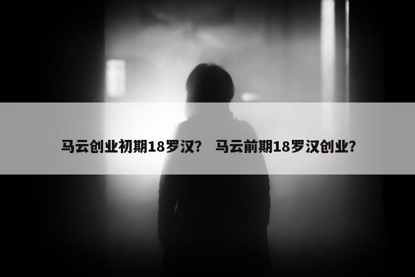 马云创业初期18罗汉？ 马云前期18罗汉创业？