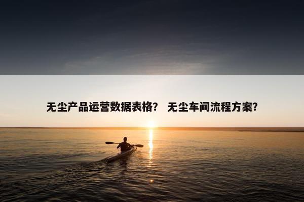 无尘产品运营数据表格？ 无尘车间流程方案？