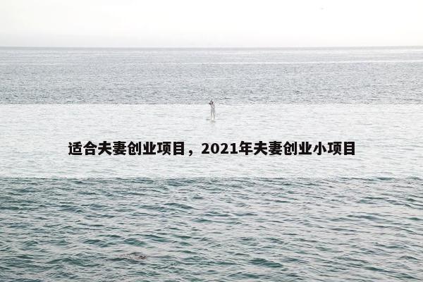 适合夫妻创业项目，2021年夫妻创业小项目