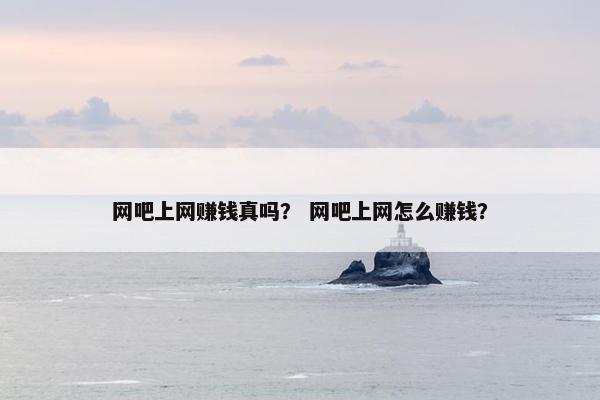 网吧上网赚钱真吗？ 网吧上网怎么赚钱？