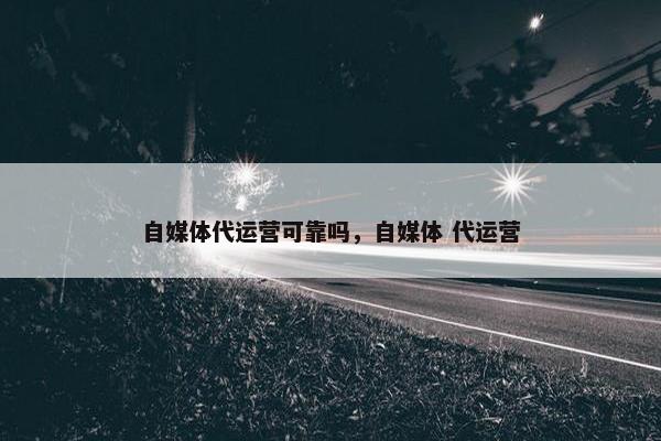 自媒体代运营可靠吗，自媒体 代运营