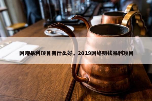 网赚暴利项目有什么好，2019网络赚钱暴利项目