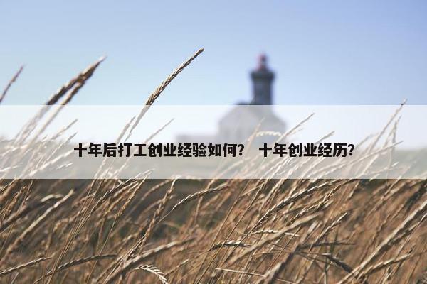十年后打工创业经验如何？ 十年创业经历？