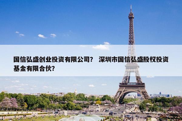 国信弘盛创业投资有限公司？ 深圳市国信弘盛股权投资基金有限合伙？