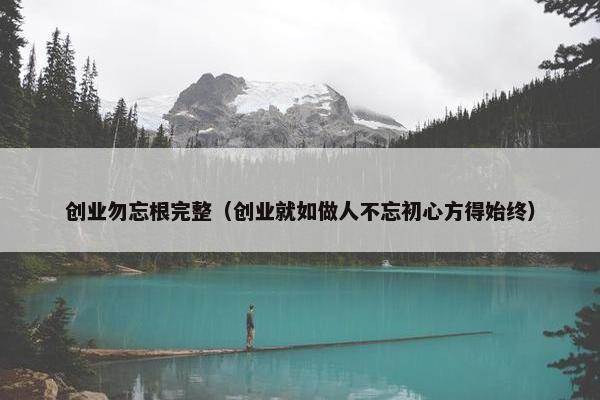 创业勿忘根完整（创业就如做人不忘初心方得始终）
