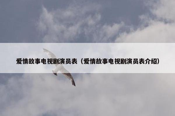 爱情故事电视剧演员表（爱情故事电视剧演员表介绍）