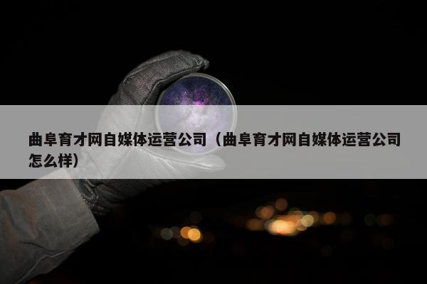 曲阜育才网自媒体运营公司（曲阜育才网自媒体运营公司怎么样）