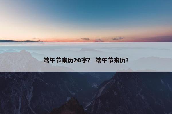 端午节来历20字？ 端午节来历？