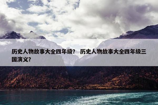 历史人物故事大全四年级？ 历史人物故事大全四年级三国演义？