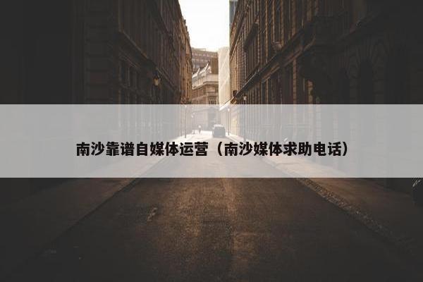 南沙靠谱自媒体运营（南沙媒体求助电话）