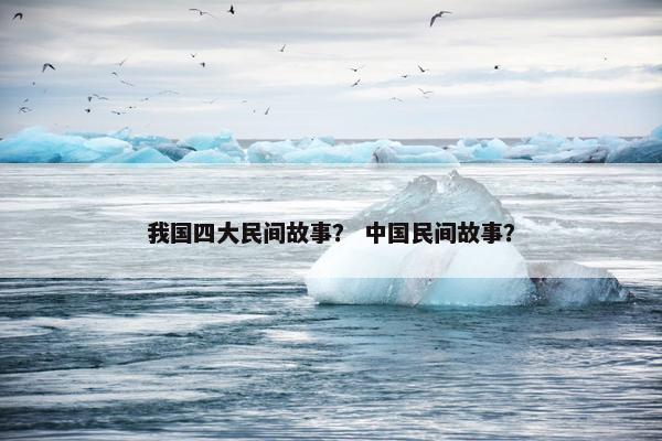我国四大民间故事？ 中国民间故事？