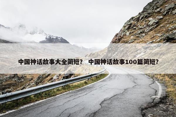 中国神话故事大全简短？ 中国神话故事100篇简短？