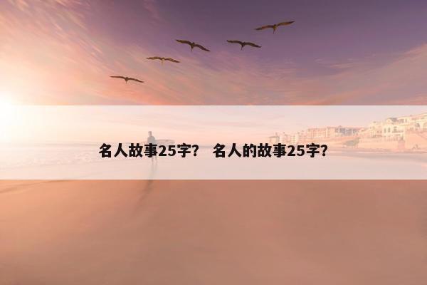 名人故事25字？ 名人的故事25字？