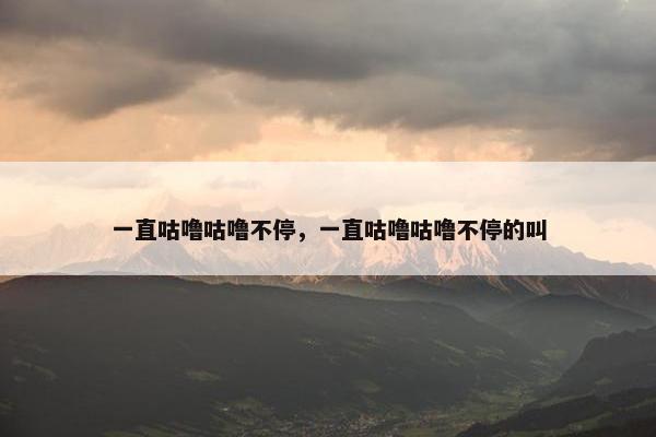 一直咕噜咕噜不停，一直咕噜咕噜不停的叫