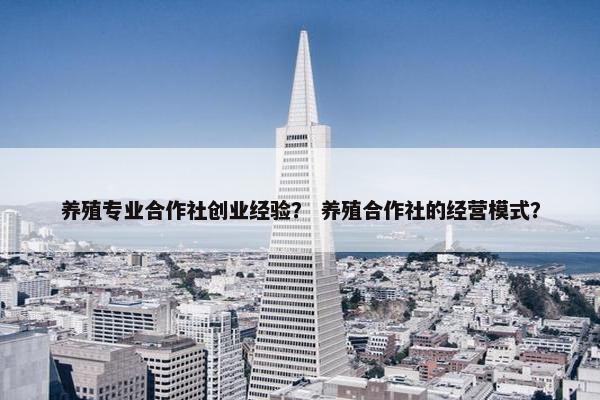 养殖专业合作社创业经验？ 养殖合作社的经营模式？