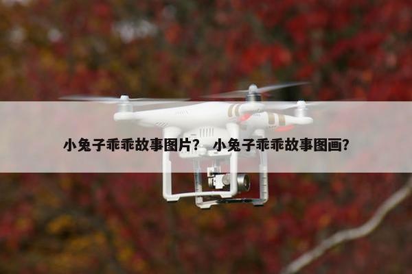 小兔子乖乖故事图片？ 小兔子乖乖故事图画？