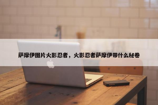 萨摩伊图片火影忍者，火影忍者萨摩伊带什么秘卷