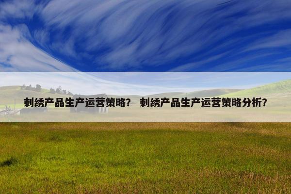 刺绣产品生产运营策略？ 刺绣产品生产运营策略分析？