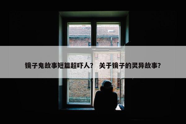镜子鬼故事短篇超吓人？ 关于镜子的灵异故事？