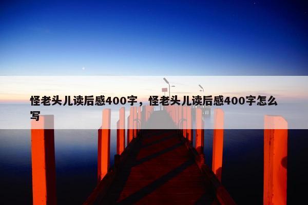 怪老头儿读后感400字，怪老头儿读后感400字怎么写