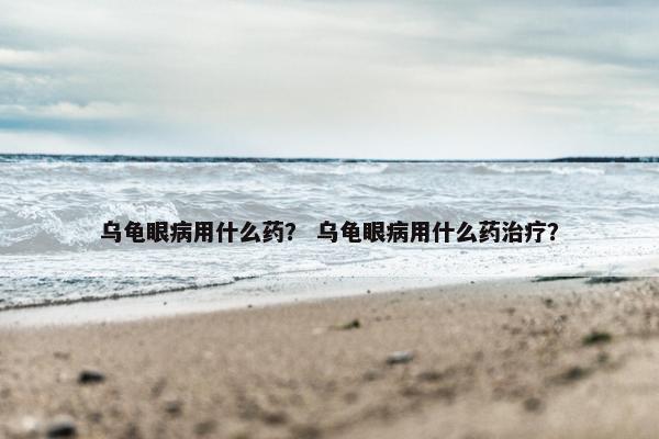 乌龟眼病用什么药？ 乌龟眼病用什么药治疗？