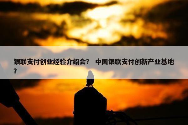 银联支付创业经验介绍会？ 中国银联支付创新产业基地？